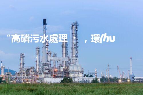 “高磷污水處理，環(huán)保先鋒，守護碧水藍天！”